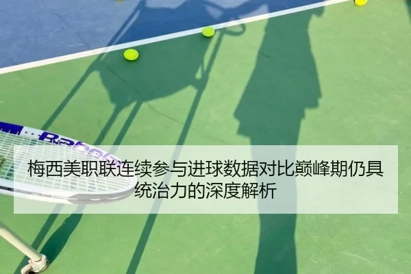 梅西美职联连续参与进球数据对比巅峰期仍具统治力的深度解析